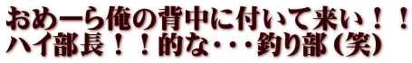 おめーら俺の背中に付いて来い！！ ハイ部長！！的な・・・釣り部（笑）