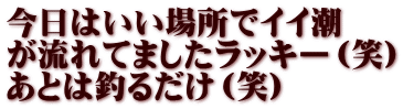 今日はいい場所でイイ潮 が流れてましたラッキー（笑） あとは釣るだけ（笑）