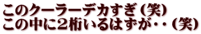 このクーラーデカすぎ（笑） この中に2桁いるはずが・・（笑）