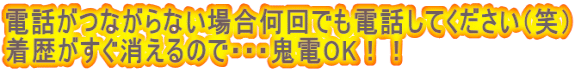 電話がつながらない場合何回でも電話してください（笑） 着歴がすぐ消えるので・・・鬼電OK！！