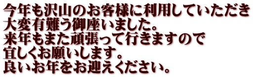 今年も沢山のお客様に利用していただき 大変有難う御座いました。 来年もまた頑張って行きますので 宜しくお願いします。 良いお年をお迎えください。