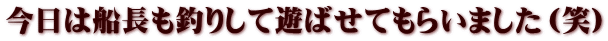 今日は船長も釣りして遊ばせてもらいました（笑）