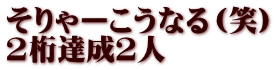 そりゃーこうなる（笑） 2桁達成２人