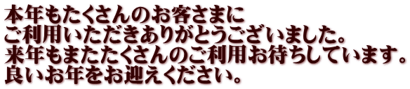 本年もたくさんのお客さまに ご利用いただきありがとうございました。 来年もまたたくさんのご利用お待ちしています。 良いお年をお迎えください。