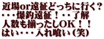 近場or遠征どっちに行く？ ・・・爆釣遠征！・・了解 人数も揃ったしOK！！ はい・・・入れ喰い（笑）