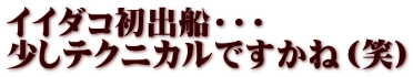 イイダコ初出船・・・ 少しテクニカルですかね（笑）