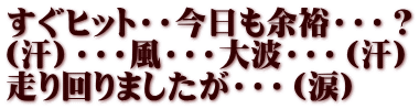 すぐヒット・・今日も余裕・・・？ （汗）・・・風・・・大波・・・（汗） 走り回りましたが・・・（涙）