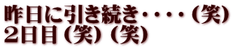 昨日に引き続き・・・・（笑） ２日目（笑）（笑）