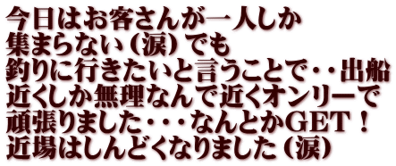 今日はお客さんが一人しか 集まらない（涙）でも 釣りに行きたいと言うことで・・出船 近くしか無理なんで近くオンリーで 頑張りました・・・なんとかGET！ 近場はしんどくなりました（涙）
