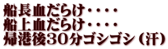 船長血だらけ・・・・ 船上血だらけ・・・・ 帰港後３０分ゴシゴシ（汗）