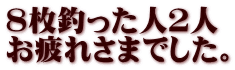 ８枚釣った人２人 お疲れさまでした。