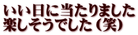 いい日に当たりました 楽しそうでした（笑）