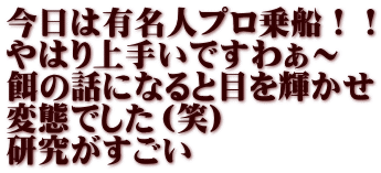 今日は有名人プロ乗船！！ やはり上手いですわぁ～ 餌の話になると目を輝かせ 変態でした（笑） 研究がすごい