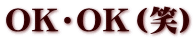 OK・OK（笑）