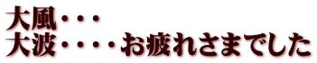 大風・・・ 大波・・・・お疲れさまでした