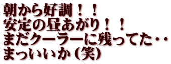 朝から好調！！ 安定の昼あがり！！ まだクーラーに残ってた・・ まっいいか（笑）