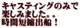 キャスティングのみで 楽しみました。。 時間短縮出船！