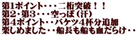 第１ポイント・・・二桁突破！！ 第２・第３・・・空っぽ（汗） 第４ポイント・・バケツ４杯分追加 楽しめました・・船長も船も血だらけ・・