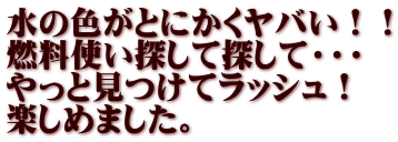 水の色がとにかくヤバい！！ 燃料使い探して探して・・・ やっと見つけてラッシュ！ 楽しめました。