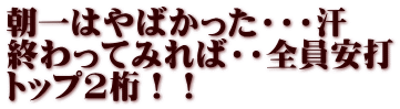 朝一はやばかった・・・汗 終わってみれば・・全員安打 トップ2桁！！