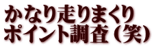 かなり走りまくり ポイント調査（笑）