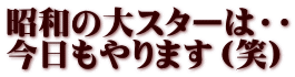 昭和の大スターは・・ 今日もやります（笑）