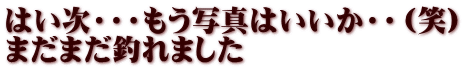 はい次・・・もう写真はいいか・・（笑） まだまだ釣れました