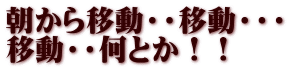 朝から移動・・移動・・・ 移動・・何とか！！