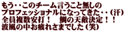 もう・・このチーム言うこと無しの プロフェッショナルになってきた・・（汗） 全員複数安打！　鯛の天敵決定！！ 波風の中お疲れさまでした（笑）