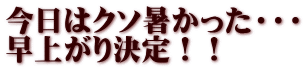 今日はクソ暑かった・・・ 早上がり決定！！