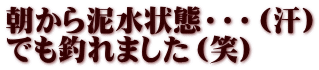 朝から泥水状態・・・（汗） でも釣れました（笑）