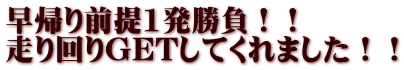 早帰り前提1発勝負！！ 走り回りGETしてくれました！！ 