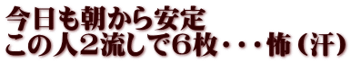 今日も朝から安定 この人2流しで６枚・・・怖（汗）