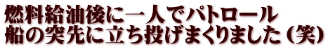 燃料給油後に一人でパトロール 船の突先に立ち投げまくりました（笑）