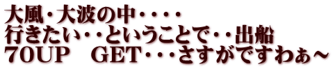 大風・大波の中・・・・ 行きたい・・ということで・・出船 ７０UP　GET・・・さすがですわぁ～