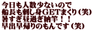 今日も人数少ないので 船長も刺し身GETまくり（笑） 暑すぎ昼過ぎ納竿！！ 早出早帰りのもんです（笑）