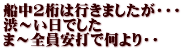 船中2桁は行きましたが・・・ 渋～い日でした ま～全員安打で何より・・