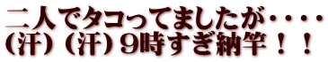 二人でタコってましたが・・・・ （汗）（汗）9時すぎ納竿！！