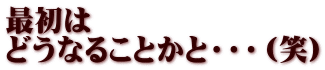 最初は どうなることかと・・・（笑）