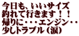 今日も、いいサイズ 釣れて行きます！！ 帰りに・・・エンジン・・ 少しトラブル（涙）