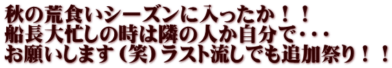 秋の荒食いシーズンに入ったか！！ 船長大忙しの時は隣の人か自分で・・・ お願いします（笑）ラスト流しでも追加祭り！！