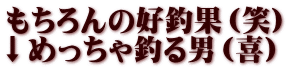 もちろんの好釣果（笑） ↓めっちゃ釣る男（喜）