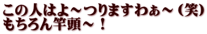 この人はよ～つりますわぁ～（笑） もちろん竿頭～！