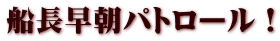 船長早朝パトロール！