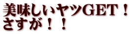 美味しいヤツGET！ さすが！！