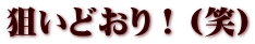 狙いどおり！（笑）