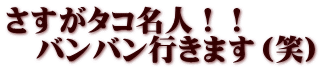 さすがタコ名人！！ 　バンバン行きます（笑）