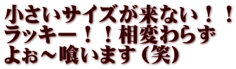 小さいサイズが来ない！！ ラッキー！！相変わらず よぉ～喰います（笑）