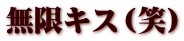 無限キス（笑）