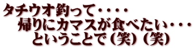 タチウオ釣って・・・・ 　帰りにカマスが食べたい・・・ 　　ということで（笑）（笑）